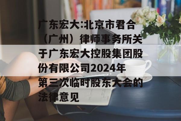 广东宏大:北京市君合(广州)律师事务所关于广东宏大控股集团股份有限公司2024年第三次临时股东大会的法律意见 广东宏大:北京市君合(广州)律师事务所关于广东宏大控股集团股份有限公司2024年第三次临时股东大会的法律意见