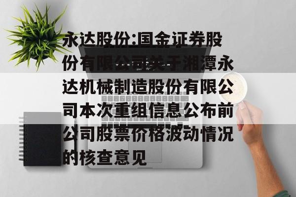 永达股份:国金证券股份有限公司关于湘潭永达机械制造股份有限公司本次重组信息公布前公司股票价格波动情况的核查意见 永达股份:国金证券股份有限公司关于湘潭永达机械制造股份有限公司本次重组信息公布前公司股票价格波动情况的核查意见