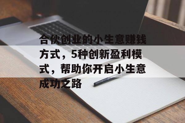 合伙创业的小生意赚钱方式,5种创新盈利模式,帮助你开启小生意成功之路 合伙创业的小生意赚钱方式,5种创新盈利模式,帮助你开启小生意成功之路