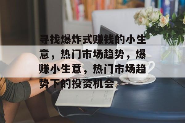 寻找爆炸式赚钱的小生意,热门市场趋势,爆赚小生意,热门市场趋势下的投资机会 寻找爆炸式赚钱的小生意,热门市场趋势,爆赚小生意,热门市场趋势下的投资机会