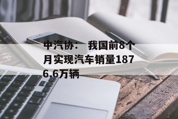 中汽协: 我国前8个月实现汽车销量1876.6万辆 中汽协: 我国前8个月实现汽车销量1876.6万辆