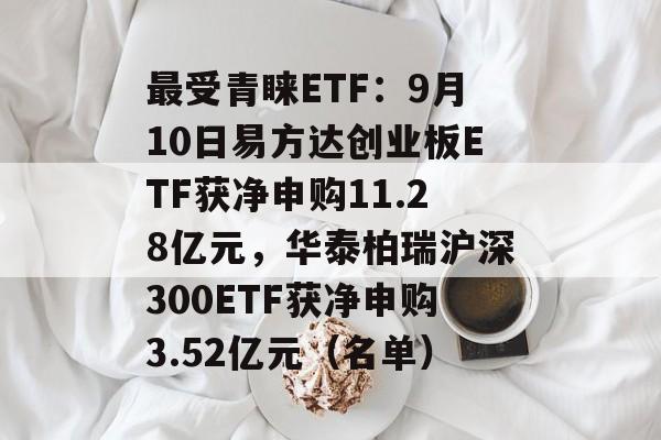 最受青睐ETF:9月10日易方达创业板ETF获净申购11.28亿元,华泰柏瑞沪深300ETF获净申购3.52亿元(名单) 最受青睐ETF:9月10日易方达创业板ETF获净申购11.28亿元,华泰柏瑞沪深300ETF获净申购3.52亿元(名单)