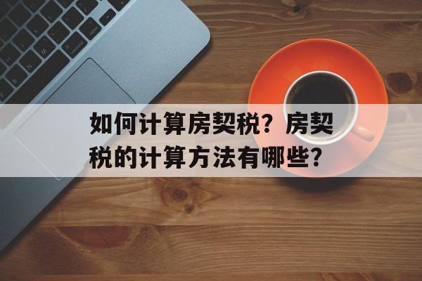 如何计算房契税?房契税的计算方法有哪些? 如何计算房契税?房契税的计算方法有哪些?