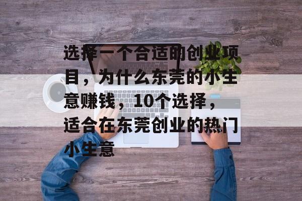 选择一个合适的创业项目,为什么东莞的小生意赚钱,10个选择,适合在东莞创业的热门小生意 选择一个合适的创业项目,为什么东莞的小生意赚钱,10个选择,适合在东莞创业的热门小生意