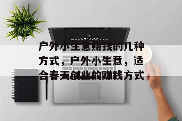 户外小生意赚钱的几种方式,户外小生意,适合春天创业的赚钱方式 户外小生意赚钱的几种方式,户外小生意,适合春天创业的赚钱方式