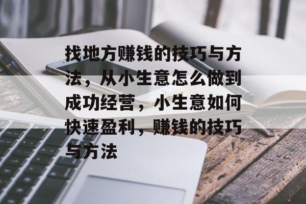 找地方赚钱的技巧与方法,从小生意怎么做到成功经营,小生意如何快速盈利,赚钱的技巧与方法 找地方赚钱的技巧与方法,从小生意怎么做到成功经营,小生意如何快速盈利,赚钱的技巧与方法