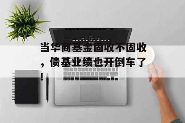 当华商基金固收不固收,债基业绩也开倒车了! 当华商基金固收不固收,债基业绩也开倒车了!
