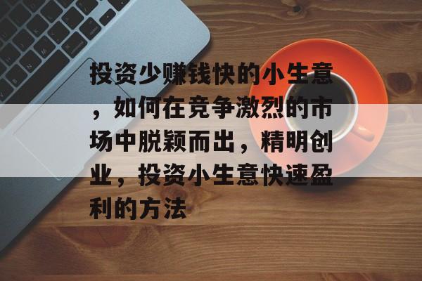 投资少赚钱快的小生意,如何在竞争激烈的市场中脱颖而出,精明创业,投资小生意快速盈利的方法 投资少赚钱快的小生意,如何在竞争激烈的市场中脱颖而出,精明创业,投资小生意快速盈利的方法
