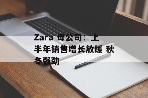 Zara 母公司:上半年销售增长放缓 秋冬强劲 Zara 母公司:上半年销售增长放缓 秋冬强劲