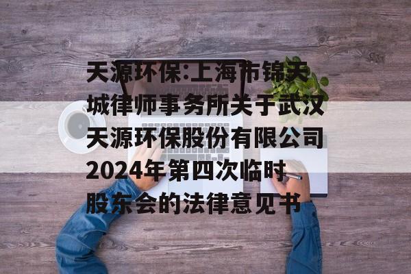 天源环保:上海市锦天城律师事务所关于武汉天源环保股份有限公司2024年第四次临时股东会的法律意见书 天源环保:上海市锦天城律师事务所关于武汉天源环保股份有限公司2024年第四次临时股东会的法律意见书