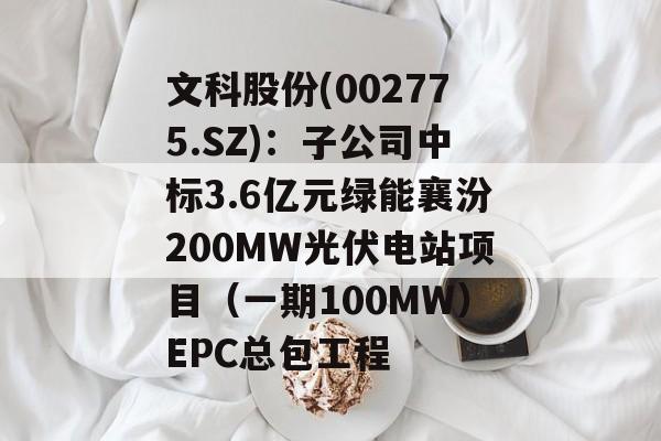 文科股份(002775.SZ):子公司中标3.6亿元绿能襄汾200MW光伏电站项目(一期100MW)EPC总包工程 文科股份(002775.SZ):子公司中标3.6亿元绿能襄汾200MW光伏电站项目(一期100MW)EPC总包工程