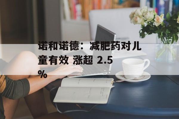 诺和诺德:减肥药对儿童有效 涨超 2.5% 诺和诺德:减肥药对儿童有效 涨超 2.5%