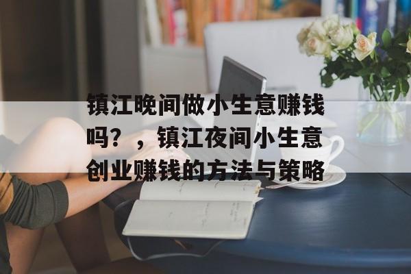 镇江晚间做小生意赚钱吗?,镇江夜间小生意创业赚钱的方法与策略 镇江晚间做小生意赚钱吗?,镇江夜间小生意创业赚钱的方法与策略