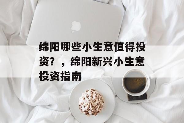 绵阳哪些小生意值得投资?,绵阳新兴小生意投资指南 绵阳哪些小生意值得投资?,绵阳新兴小生意投资指南