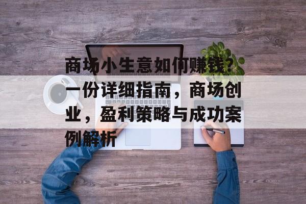 商场小生意如何赚钱？一份详细指南，商场创业，盈利策略与成功案例解析