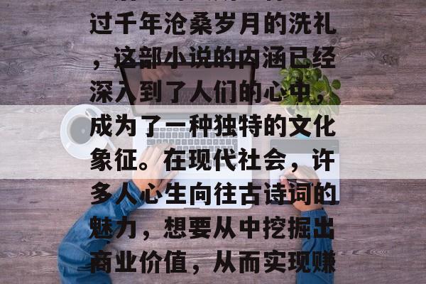 蜀道难原作中充满浪漫主义色彩的神话传说，被后世诗人所诠释。经过千年沧桑岁月的洗礼，这部小说的内涵已经深入到了人们的心中，成为了一种独特的文化象征。在现代社会，许多人心生向往古诗词的魅力，想要从中挖掘出商业价值，从而实现赚钱的目的。，古老的浪漫与现代商业，蜀道难的商业价值探析