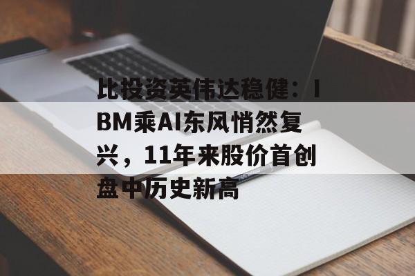 比投资英伟达稳健:IBM乘AI东风悄然复兴,11年来股价首创盘中历史新高 比投资英伟达稳健:IBM乘AI东风悄然复兴,11年来股价首创盘中历史新高