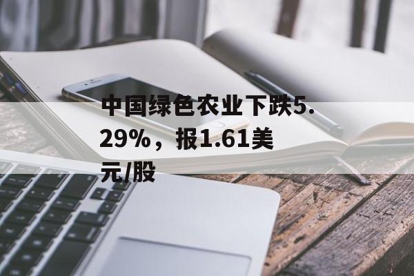 中国绿色农业下跌5.29%,报1.61美元/股 中国绿色农业下跌5.29%,报1.61美元/股