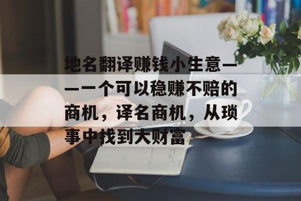 地名翻译赚钱小生意——一个可以稳赚不赔的商机,译名商机,从琐事中找到大财富 地名翻译赚钱小生意——一个可以稳赚不赔的商机,译名商机,从琐事中找到大财富