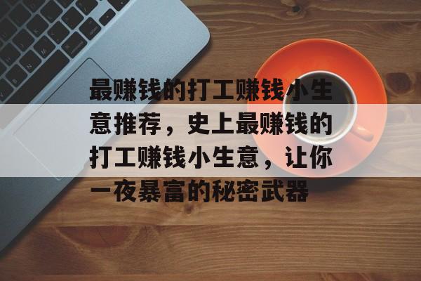 最赚钱的打工赚钱小生意推荐,史上最赚钱的打工赚钱小生意,让你一夜暴富的秘密武器 最赚钱的打工赚钱小生意推荐,史上最赚钱的打工赚钱小生意,让你一夜暴富的秘密武器