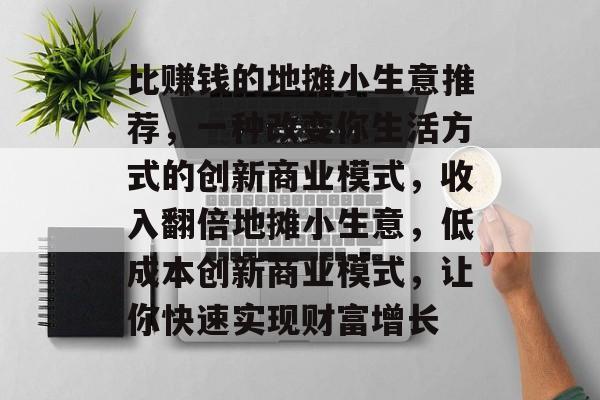 比赚钱的地摊小生意推荐,一种改变你生活方式的创新商业模式,收入翻倍地摊小生意,低成本创新商业模式,让你快速实现财富增长 比赚钱的地摊小生意推荐,一种改变你生活方式的创新商业模式,收入翻倍地摊小生意,低成本创新商业模式,让你快速实现财富增长