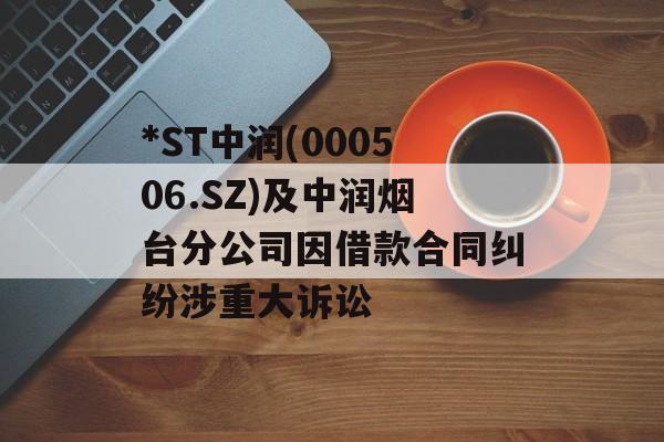 *ST中润(000506.SZ)及中润烟台分公司因借款合同纠纷涉重大诉讼 *ST中润(000506.SZ)及中润烟台分公司因借款合同纠纷涉重大诉讼