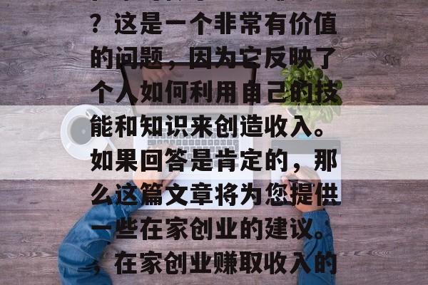 在家可做小生意赚钱吗?这是一个非常有价值的问题,因为它反映了个人如何利用自己的技能和知识来创造收入。如果回答是肯定的,那么这篇文章将为您提供一些在家创业的建议。,在家创业赚取收入的途径与方法 在家可做小生意赚钱吗?这是一个非常有价值的问题,因为它反映了个人如何利用自己的技能和知识来创造收入。如果回答是肯定的,那么这篇文章将为您提供一些在家创业的建议。,在家创业赚取收入的途径与方法