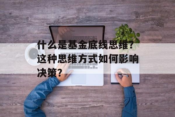 什么是基金底线思维?这种思维方式如何影响决策? 什么是基金底线思维?这种思维方式如何影响决策?