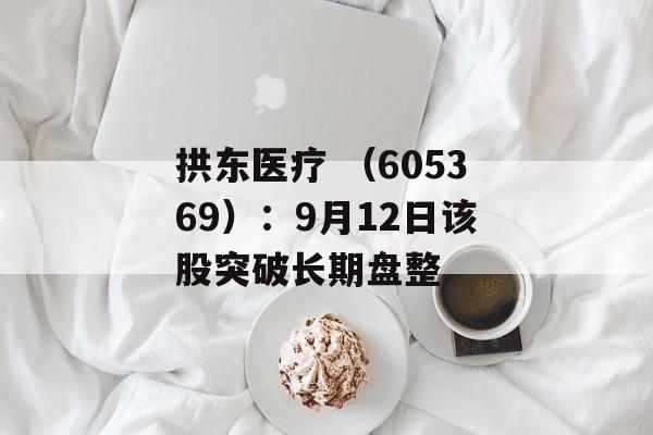 拱东医疗 (605369):9月12日该股突破长期盘整 拱东医疗 (605369):9月12日该股突破长期盘整