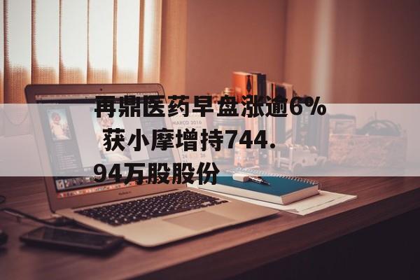 再鼎医药早盘涨逾6% 获小摩增持744.94万股股份