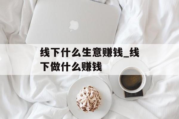 线下什么生意赚钱_线下做什么赚钱