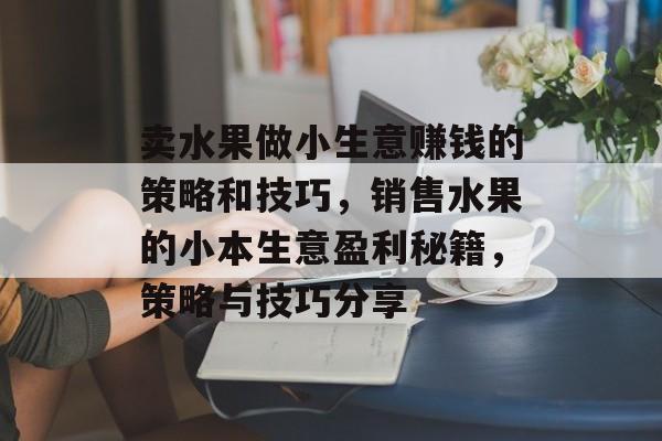卖水果做小生意赚钱的策略和技巧,销售水果的小本生意盈利秘籍,策略与技巧分享 卖水果做小生意赚钱的策略和技巧,销售水果的小本生意盈利秘籍,策略与技巧分享