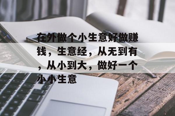 在外做个小生意好做赚钱,生意经,从无到有,从小到大,做好一个小小生意 在外做个小生意好做赚钱,生意经,从无到有,从小到大,做好一个小小生意