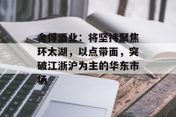 舍得酒业:将坚持聚焦环太湖,以点带面,突破江浙沪为主的华东市场 舍得酒业:将坚持聚焦环太湖,以点带面,突破江浙沪为主的华东市场