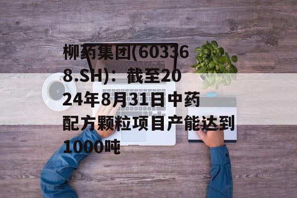 柳药集团(603368.SH):截至2024年8月31日中药配方颗粒项目产能达到1000吨 柳药集团(603368.SH):截至2024年8月31日中药配方颗粒项目产能达到1000吨