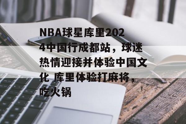 NBA球星库里2024中国行成都站,球迷热情迎接并体验中国文化 库里体验打麻将,吃火锅 NBA球星库里2024中国行成都站,球迷热情迎接并体验中国文化 库里体验打麻将,吃火锅