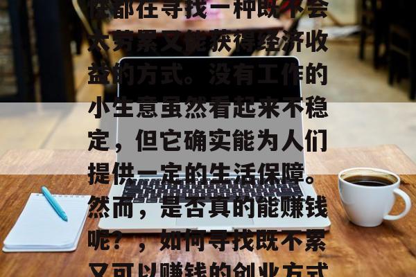 在当今社会中,不少女性都在寻找一种既不会太劳累又能获得经济收益的方式。没有工作的小生意虽然看起来不稳定,但它确实能为人们提供一定的生活保障。然而,是否真的能赚钱呢?,如何寻找既不累又可以赚钱的创业方式? 在当今社会中,不少女性都在寻找一种既不会太劳累又能获得经济收益的方式。没有工作的小生意虽然看起来不稳定,但它确实能为人们提供一定的生活保障。然而,是否真的能赚钱呢?,如何寻找既不累又可以赚钱的创业方式?