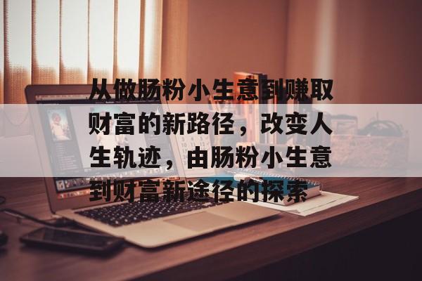 从做肠粉小生意到赚取财富的新路径,改变人生轨迹,由肠粉小生意到财富新途径的探索 从做肠粉小生意到赚取财富的新路径,改变人生轨迹,由肠粉小生意到财富新途径的探索