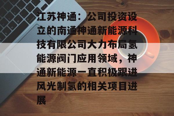 江苏神通:公司投资设立的南通神通新能源科技有限公司大力布局氢能源阀门应用领域,神通新能源一直积极跟进风光制氢的相关项目进展 江苏神通:公司投资设立的南通神通新能源科技有限公司大力布局氢能源阀门应用领域,神通新能源一直积极跟进风光制氢的相关项目进展