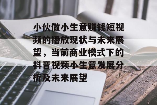小伙做小生意赚钱短视频的播放现状与未来展望,当前商业模式下的抖音视频小生意发展分析及未来展望 小伙做小生意赚钱短视频的播放现状与未来展望,当前商业模式下的抖音视频小生意发展分析及未来展望
