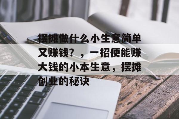 摆摊做什么小生意简单又赚钱?,一招便能赚大钱的小本生意,摆摊创业的秘诀 摆摊做什么小生意简单又赚钱?,一招便能赚大钱的小本生意,摆摊创业的秘诀