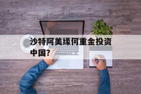 沙特阿美缘何重金投资中国? 沙特阿美缘何重金投资中国?
