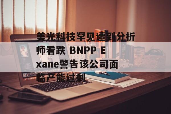 美光科技罕见遭到分析师看跌 BNPP Exane警告该公司面临产能过剩