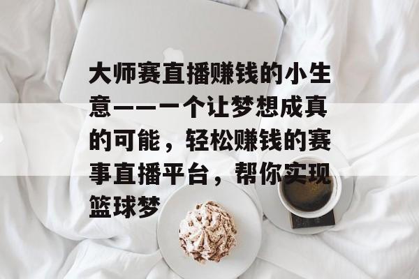 大师赛直播赚钱的小生意——一个让梦想成真的可能,轻松赚钱的赛事直播平台,帮你实现篮球梦 大师赛直播赚钱的小生意——一个让梦想成真的可能,轻松赚钱的赛事直播平台,帮你实现篮球梦