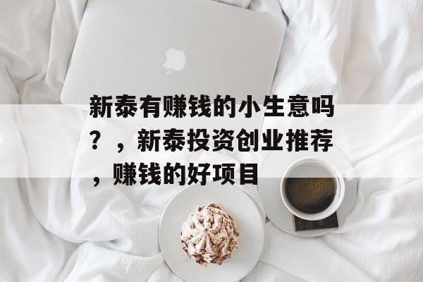 新泰有赚钱的小生意吗?,新泰投资创业推荐,赚钱的好项目 新泰有赚钱的小生意吗?,新泰投资创业推荐,赚钱的好项目