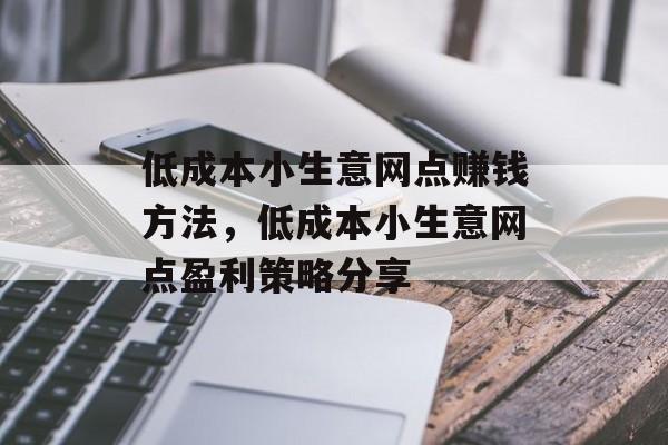 低成本小生意网点赚钱方法,低成本小生意网点盈利策略分享 低成本小生意网点赚钱方法,低成本小生意网点盈利策略分享
