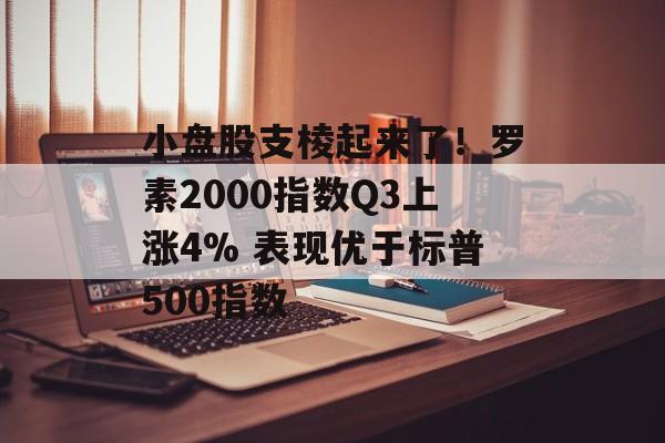 小盘股支棱起来了!罗素2000指数Q3上涨4% 表现优于标普500指数 小盘股支棱起来了!罗素2000指数Q3上涨4% 表现优于标普500指数
