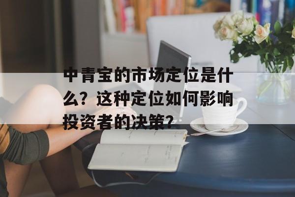 中青宝的市场定位是什么?这种定位如何影响投资者的决策? 中青宝的市场定位是什么?这种定位如何影响投资者的决策?