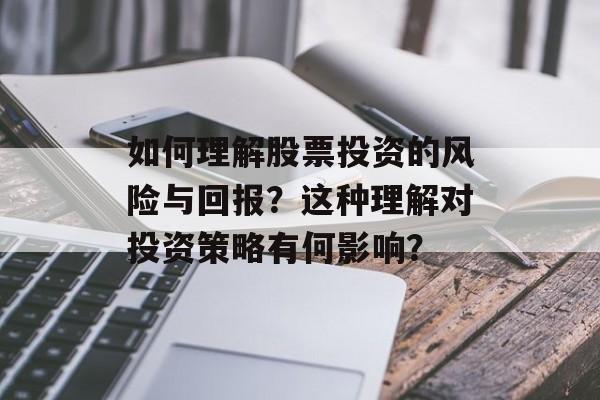 如何理解股票投资的风险与回报?这种理解对投资策略有何影响? 如何理解股票投资的风险与回报?这种理解对投资策略有何影响?