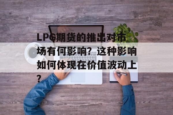 LPG期货的推出对市场有何影响?这种影响如何体现在价值波动上? LPG期货的推出对市场有何影响?这种影响如何体现在价值波动上?
